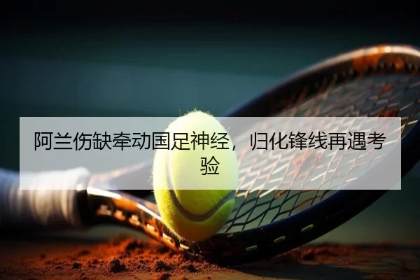 阿兰伤缺牵动国足神经，归化锋线再遇考验