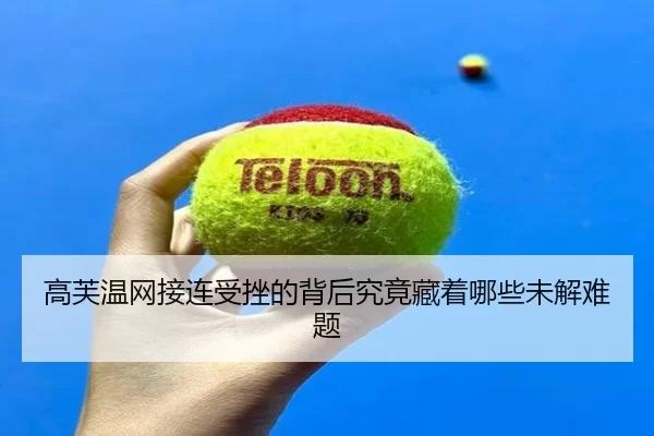 高芙温网接连受挫的背后究竟藏着哪些未解难题
